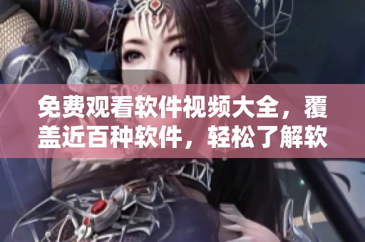 免费观看软件视频大全，覆盖近百种软件，轻松了解软件使用技巧与操作经验