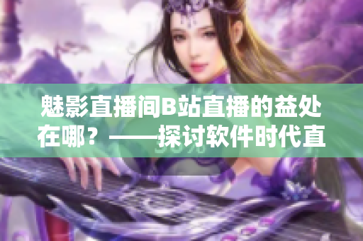 魅影直播间B站直播的益处在哪？——探讨软件时代直播行业的优势与机遇