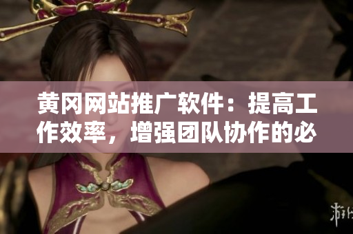 黄冈网站推广软件：提高工作效率，增强团队协作的必备利器！