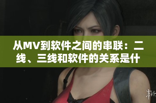 从MV到软件之间的串联：二线、三线和软件的关系是什么？