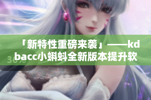 「新特性重磅来袭」——kdbacc小蝌蚪全新版本提升软件性能