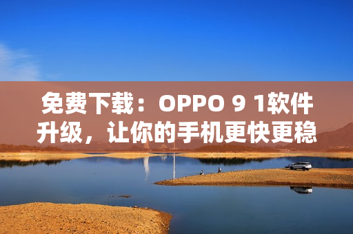 免费下载：OPPO 9 1软件升级，让你的手机更快更稳定！