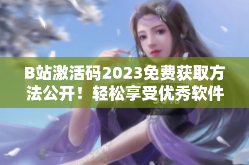 B站激活码2023免费获取方法公开！轻松享受优秀软件特权