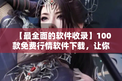 【最全面的软件收录】100款免费行情软件下载，让你第一时间掌握市场趋势！