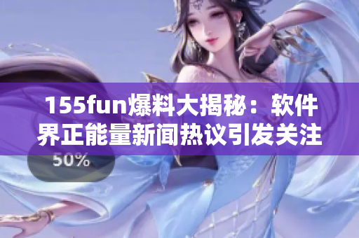 155fun爆料大揭秘：软件界正能量新闻热议引发关注
