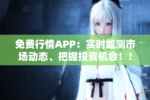 免费行情APP：实时监测市场动态、把握投资机会！！