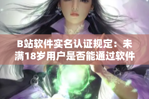 B站软件实名认证规定：未满18岁用户是否能通过软件实名认证？