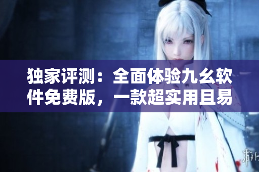独家评测：全面体验九幺软件免费版，一款超实用且易上手的软件！