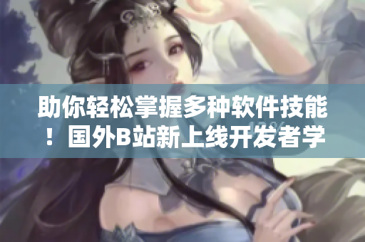 助你轻松掌握多种软件技能！国外B站新上线开发者学习平台引爆全球关注！