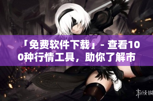 「免费软件下载」- 查看100种行情工具，助你了解市场变化