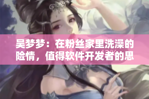 吴梦梦：在粉丝家里洗澡的险情，值得软件开发者的思考与借鉴