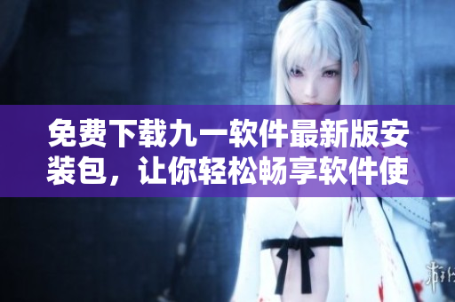 免费下载九一软件最新版安装包，让你轻松畅享软件使用体验