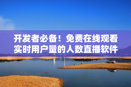 开发者必备！免费在线观看实时用户量的人数直播软件推荐！