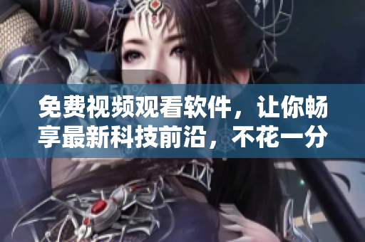 免费视频观看软件，让你畅享最新科技前沿，不花一分钱！