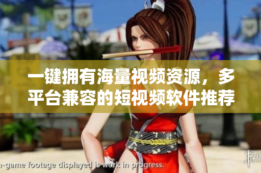 一键拥有海量视频资源，多平台兼容的短视频软件推荐！