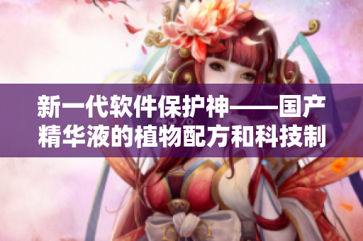 新一代软件保护神——国产精华液的植物配方和科技制造