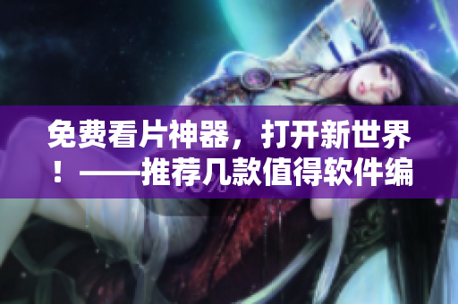 免费看片神器，打开新世界！——推荐几款值得软件编辑关注的软件
