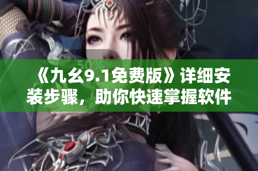 《九幺9.1免费版》详细安装步骤，助你快速掌握软件安装技巧