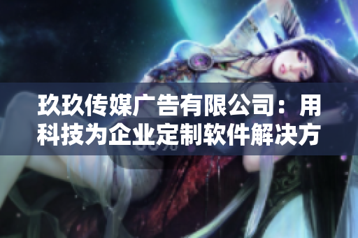 玖玖传媒广告有限公司：用科技为企业定制软件解决方案