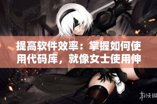 提高软件效率：掌握如何使用代码库，就像女士使用伸缩棒一样