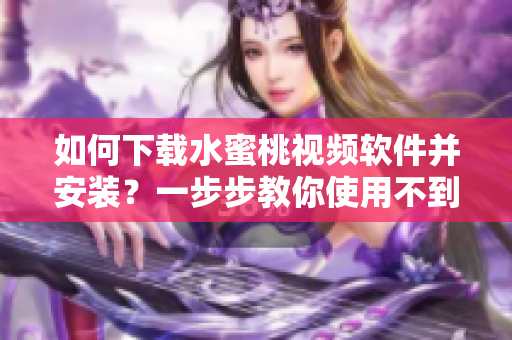 如何下载水蜜桃视频软件并安装？一步步教你使用不到5分钟！