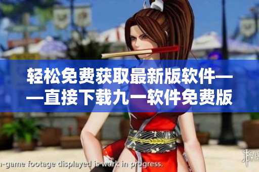 轻松免费获取最新版软件——直接下载九一软件免费版安装包