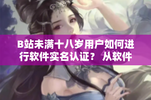 B站未满十八岁用户如何进行软件实名认证？ 从软件角度解析实名认证方法