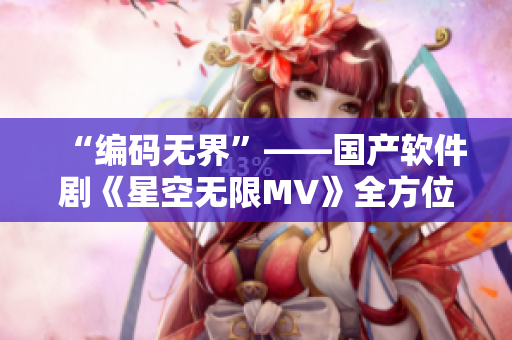 “编码无界”——国产软件剧《星空无限MV》全方位解析