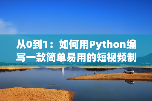 从0到1：如何用Python编写一款简单易用的短视频制作软件