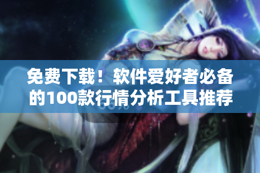 免费下载！软件爱好者必备的100款行情分析工具推荐