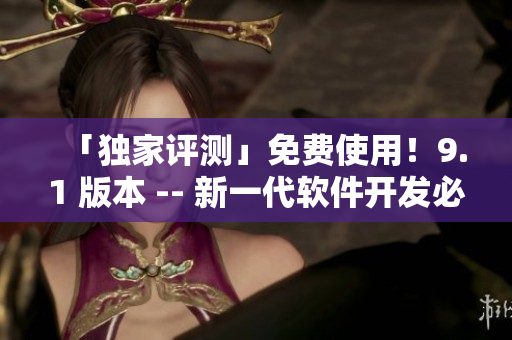 「独家评测」免费使用！9.1 版本 -- 新一代软件开发必备！