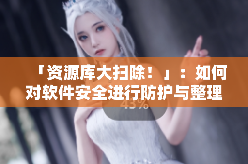 「资源库大扫除！」：如何对软件安全进行防护与整理，轻松保护你的电脑！