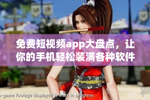 免费短视频app大盘点，让你的手机轻松装满各种软件