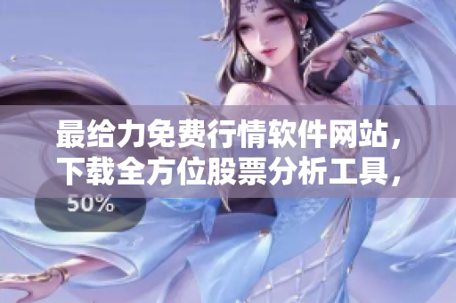 最给力免费行情软件网站，下载全方位股票分析工具，一站式投资选股新体验