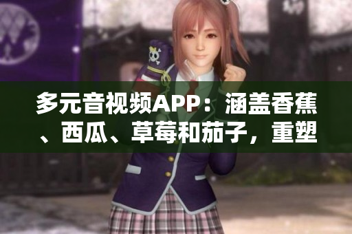 多元音视频APP：涵盖香蕉、西瓜、草莓和茄子，重塑软件行业风格