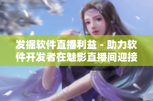 发掘软件直播利益 - 助力软件开发者在魅影直播间迎接新挑战！