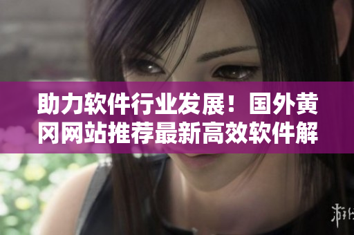 助力软件行业发展！国外黄冈网站推荐最新高效软件解决方案