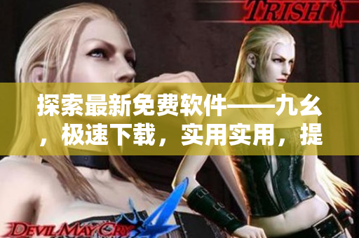 探索最新免费软件——九幺，极速下载，实用实用，提升你的操作效率。