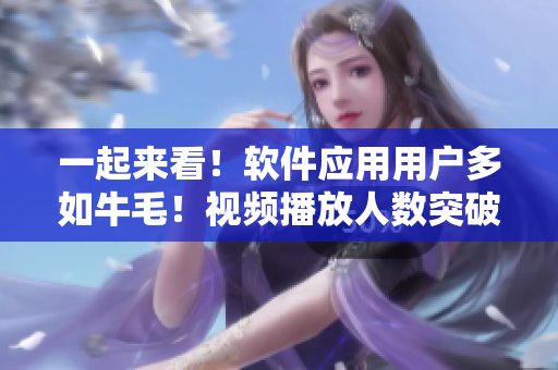 一起来看！软件应用用户多如牛毛！视频播放人数突破记录！