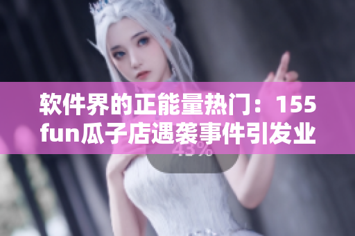 软件界的正能量热门：155fun瓜子店遇袭事件引发业界联动支援