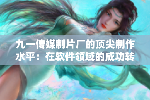 九一传媒制片厂的顶尖制作水平:在软件领域的成功转型 九一传媒制片厂的顶尖制作水平:在软件领域的成功转型