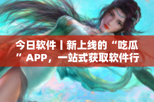 今日软件丨新上线的“吃瓜”APP，一站式获取软件行业爆料、趣闻和干货！