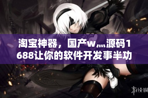 淘宝神器，国产w灬源码1688让你的软件开发事半功倍