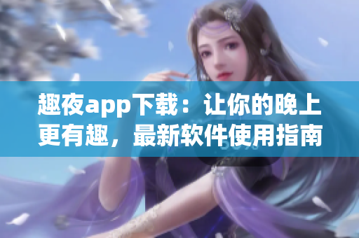 趣夜app下载：让你的晚上更有趣，最新软件使用指南分享