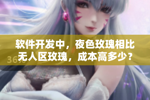软件开发中，夜色玫瑰相比无人区玫瑰，成本高多少？