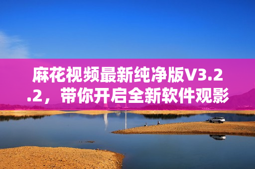 麻花视频最新纯净版V3.2.2，带你开启全新软件观影时代！