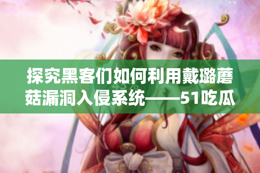 探究黑客们如何利用戴璐蘑菇漏洞入侵系统——51吃瓜.world