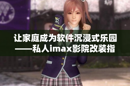 让家庭成为软件沉浸式乐园——私人imax影院改装指南