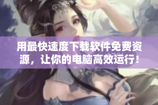 用最快速度下载软件免费资源，让你的电脑高效运行！