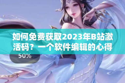 如何免费获取2023年B站激活码？一个软件编辑的心得分享